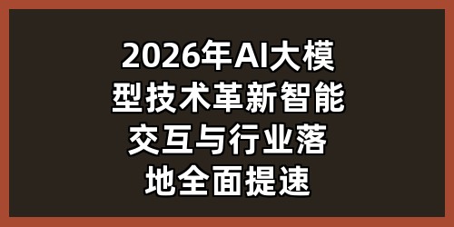 2026 年 AI 大模型技术革新：智能交互与行业落地全面提速